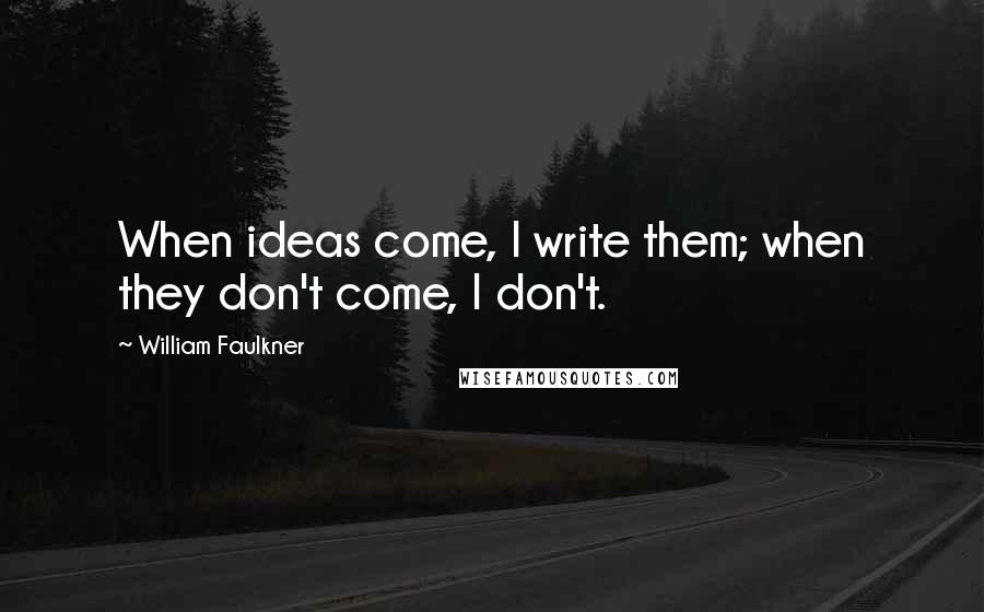 William Faulkner Quotes: When ideas come, I write them; when they don't come, I don't.