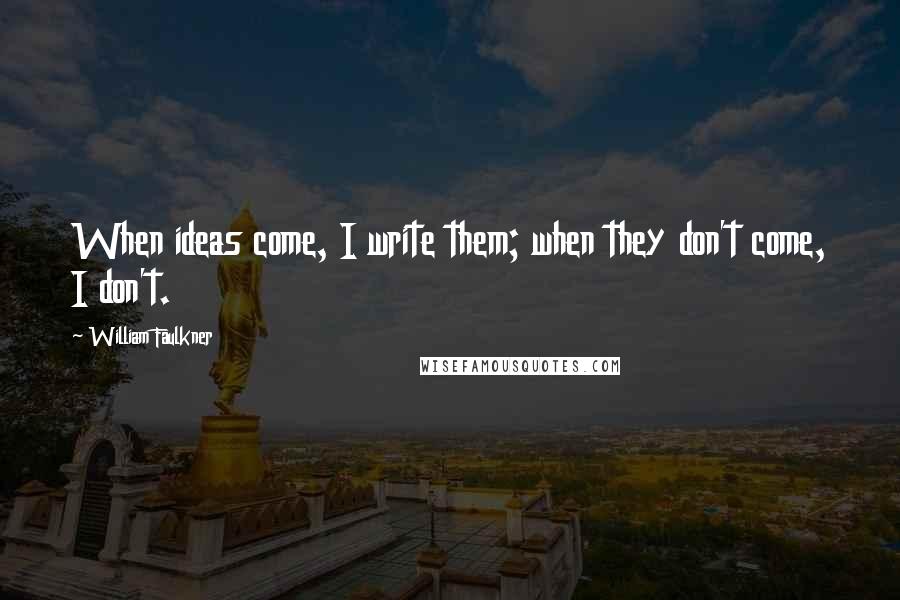 William Faulkner Quotes: When ideas come, I write them; when they don't come, I don't.
