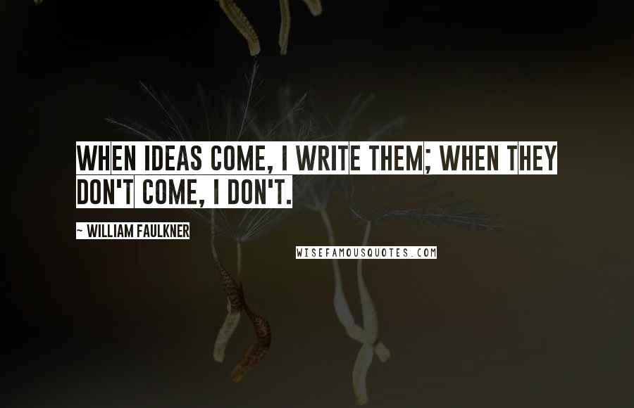 William Faulkner Quotes: When ideas come, I write them; when they don't come, I don't.