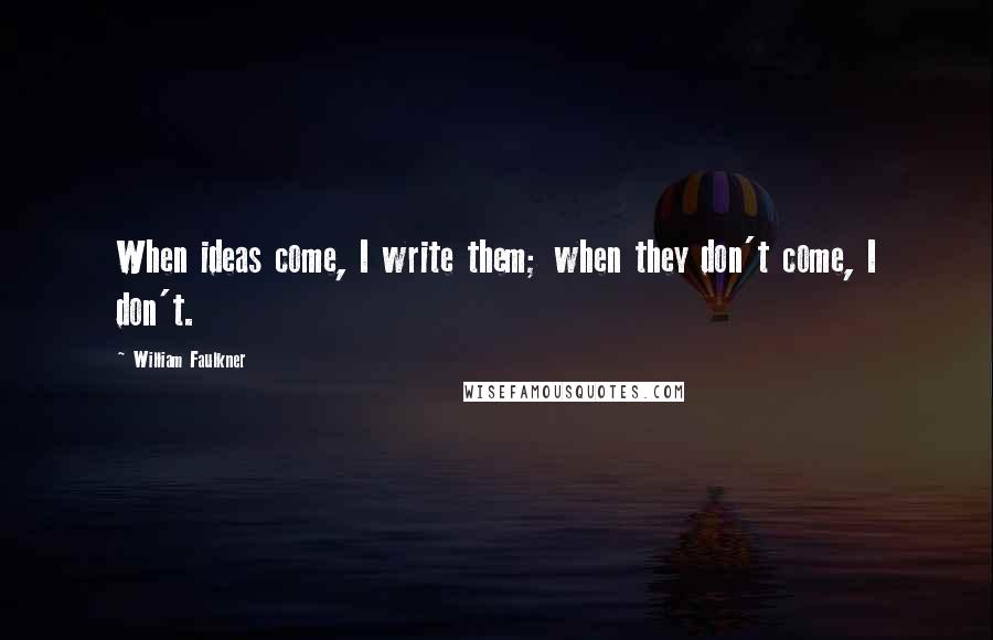 William Faulkner Quotes: When ideas come, I write them; when they don't come, I don't.