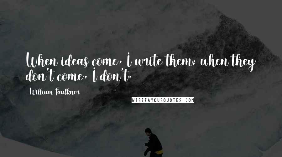 William Faulkner Quotes: When ideas come, I write them; when they don't come, I don't.