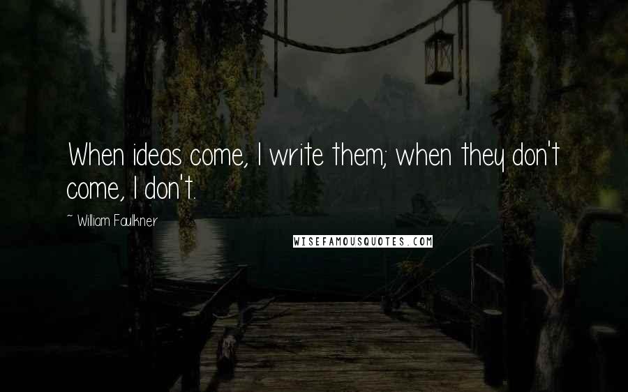 William Faulkner Quotes: When ideas come, I write them; when they don't come, I don't.