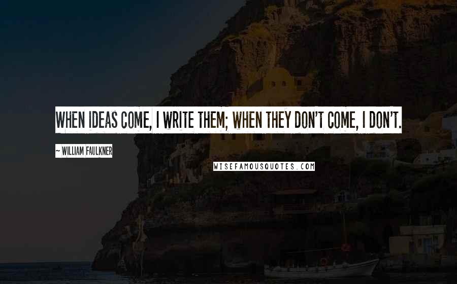 William Faulkner Quotes: When ideas come, I write them; when they don't come, I don't.