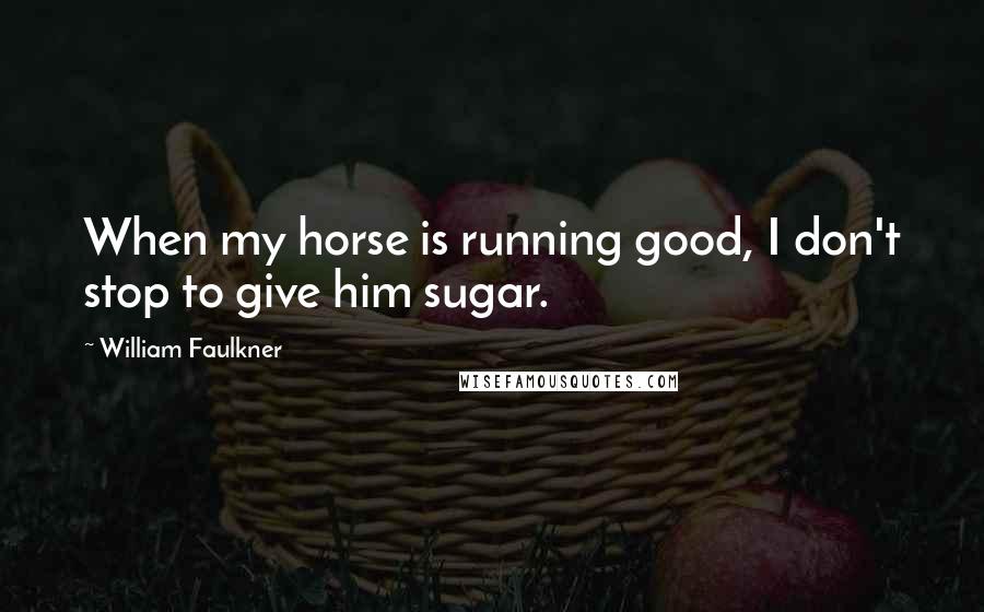 William Faulkner Quotes: When my horse is running good, I don't stop to give him sugar.