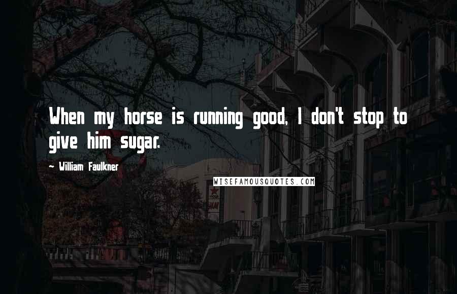 William Faulkner Quotes: When my horse is running good, I don't stop to give him sugar.