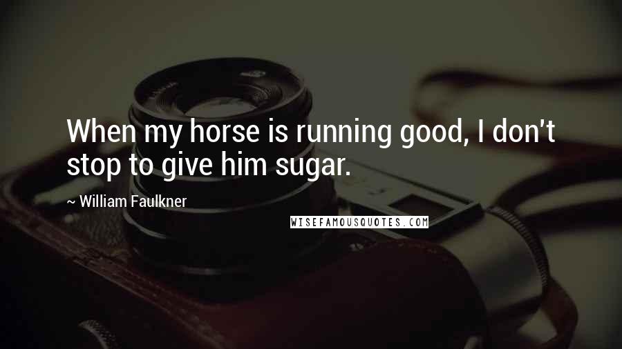 William Faulkner Quotes: When my horse is running good, I don't stop to give him sugar.