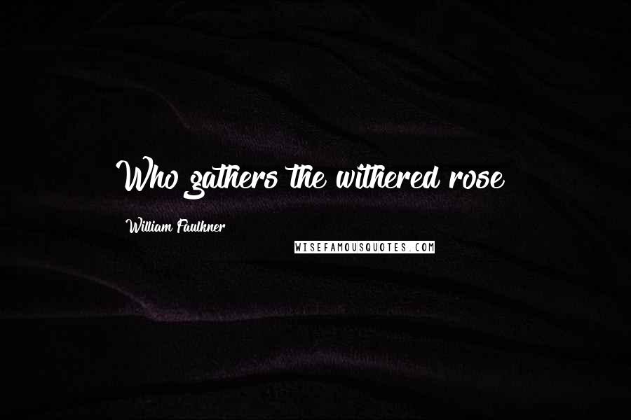 William Faulkner Quotes: Who gathers the withered rose?