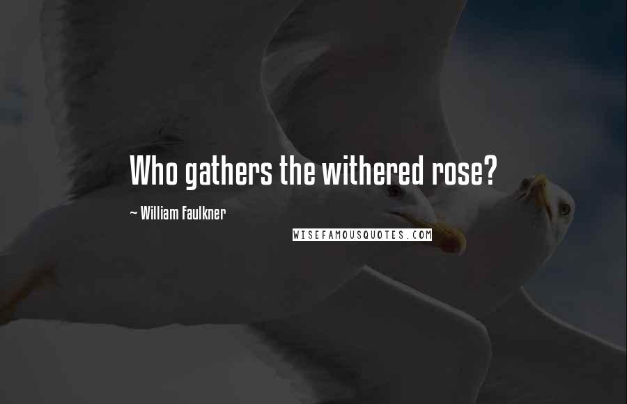 William Faulkner Quotes: Who gathers the withered rose?