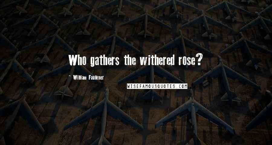 William Faulkner Quotes: Who gathers the withered rose?