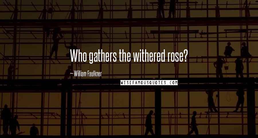 William Faulkner Quotes: Who gathers the withered rose?