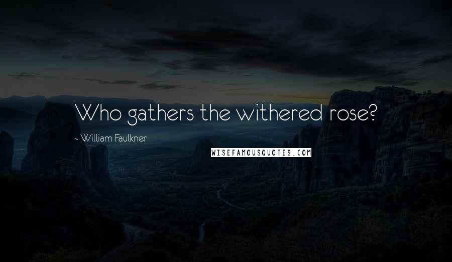 William Faulkner Quotes: Who gathers the withered rose?