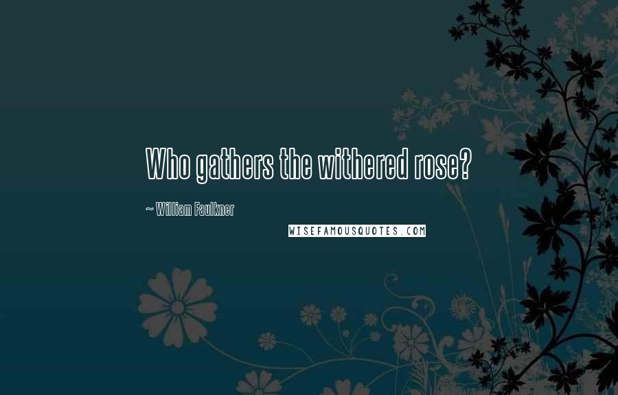 William Faulkner Quotes: Who gathers the withered rose?