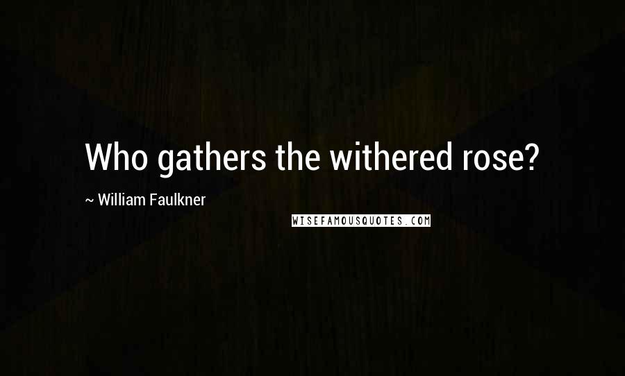 William Faulkner Quotes: Who gathers the withered rose?