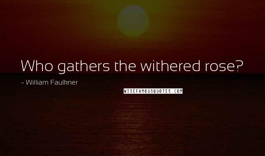 William Faulkner Quotes: Who gathers the withered rose?