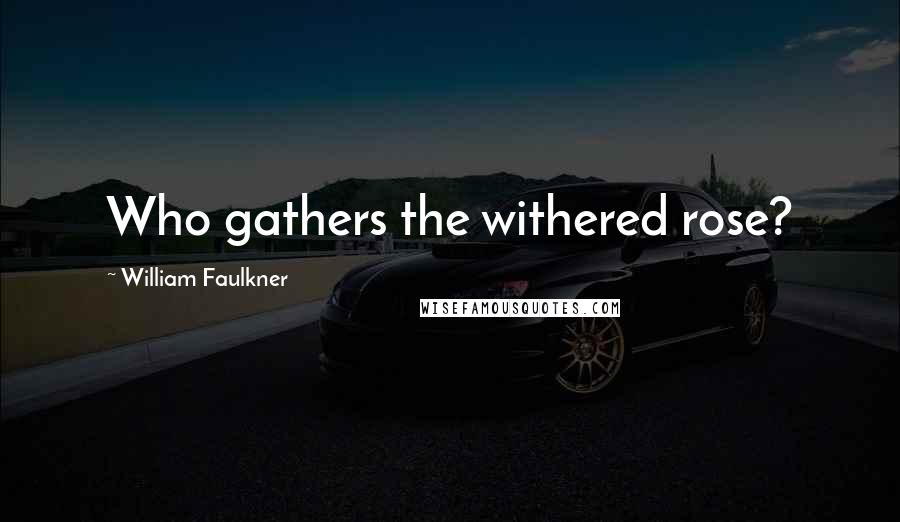 William Faulkner Quotes: Who gathers the withered rose?