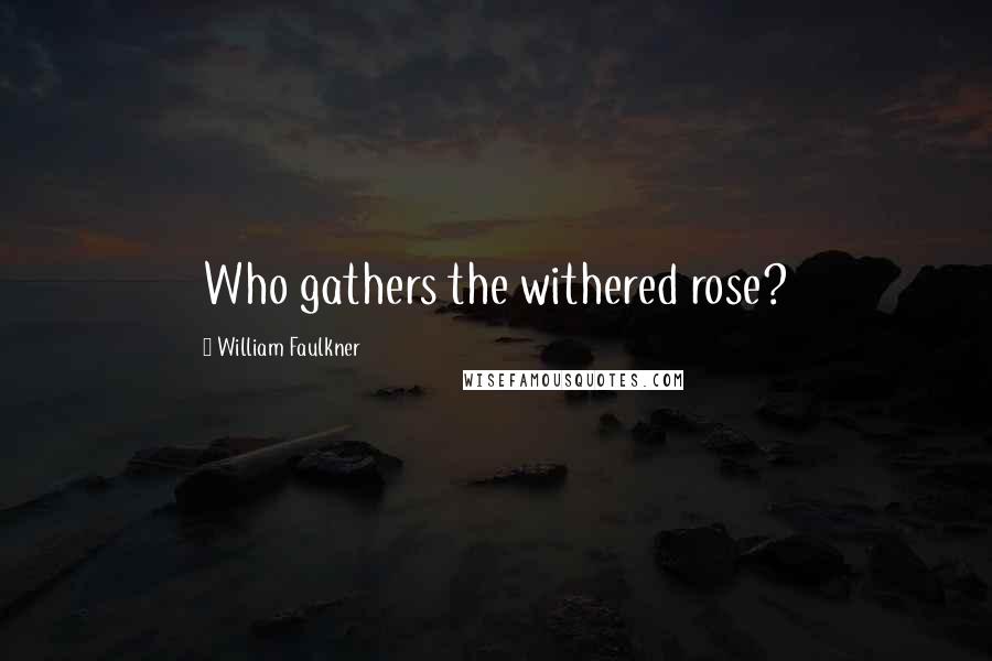 William Faulkner Quotes: Who gathers the withered rose?