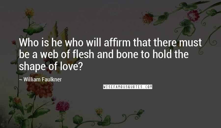 William Faulkner Quotes: Who is he who will affirm that there must be a web of flesh and bone to hold the shape of love?