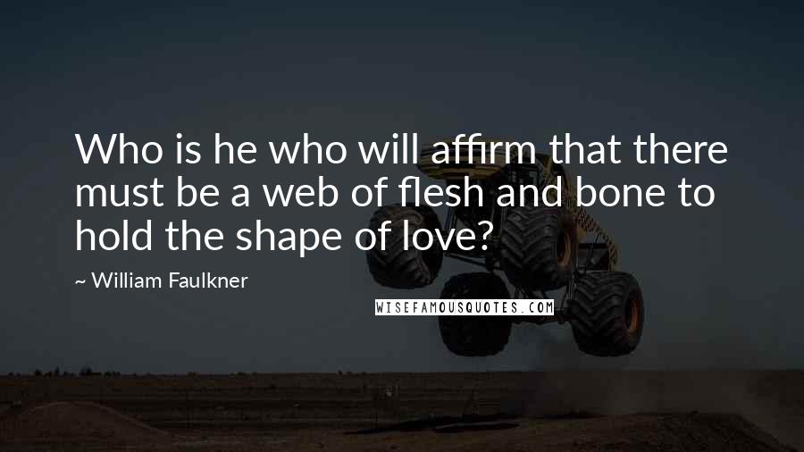 William Faulkner Quotes: Who is he who will affirm that there must be a web of flesh and bone to hold the shape of love?