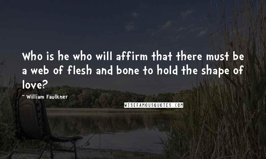William Faulkner Quotes: Who is he who will affirm that there must be a web of flesh and bone to hold the shape of love?