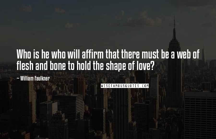 William Faulkner Quotes: Who is he who will affirm that there must be a web of flesh and bone to hold the shape of love?