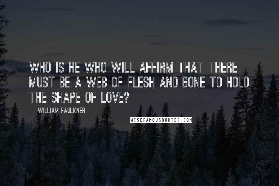 William Faulkner Quotes: Who is he who will affirm that there must be a web of flesh and bone to hold the shape of love?