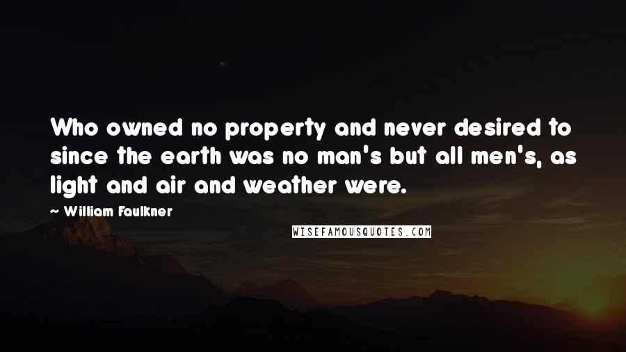 William Faulkner Quotes: Who owned no property and never desired to since the earth was no man's but all men's, as light and air and weather were.