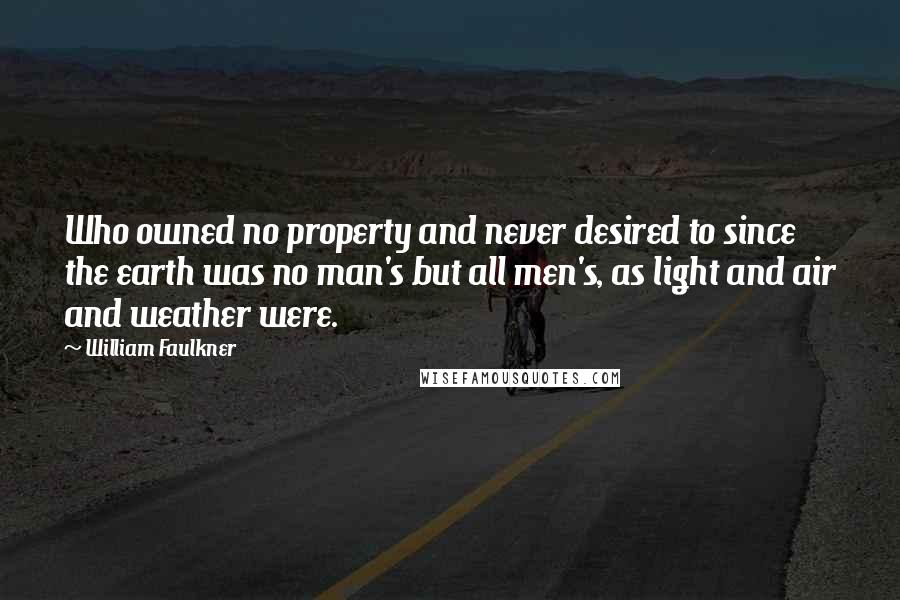William Faulkner Quotes: Who owned no property and never desired to since the earth was no man's but all men's, as light and air and weather were.