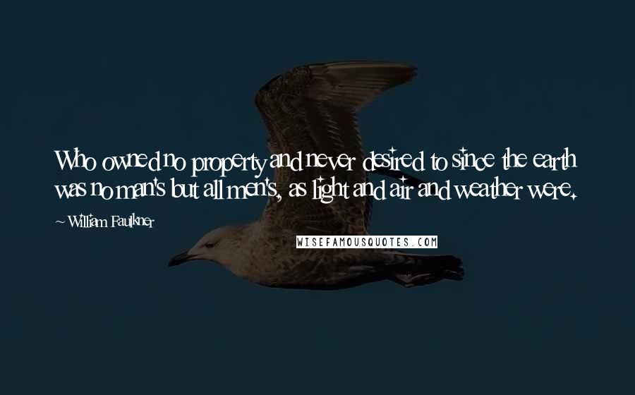 William Faulkner Quotes: Who owned no property and never desired to since the earth was no man's but all men's, as light and air and weather were.