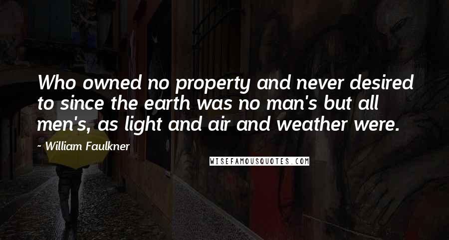 William Faulkner Quotes: Who owned no property and never desired to since the earth was no man's but all men's, as light and air and weather were.