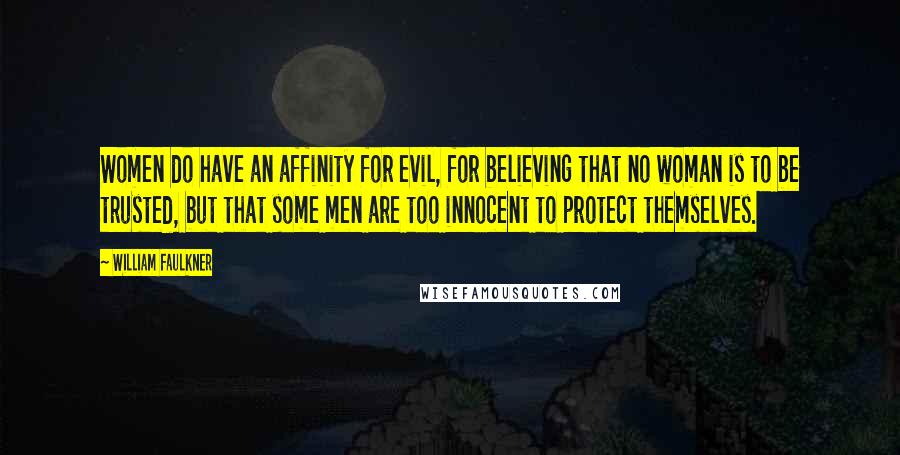 William Faulkner Quotes: Women do have an affinity for evil, for believing that no woman is to be trusted, but that some men are too innocent to protect themselves.