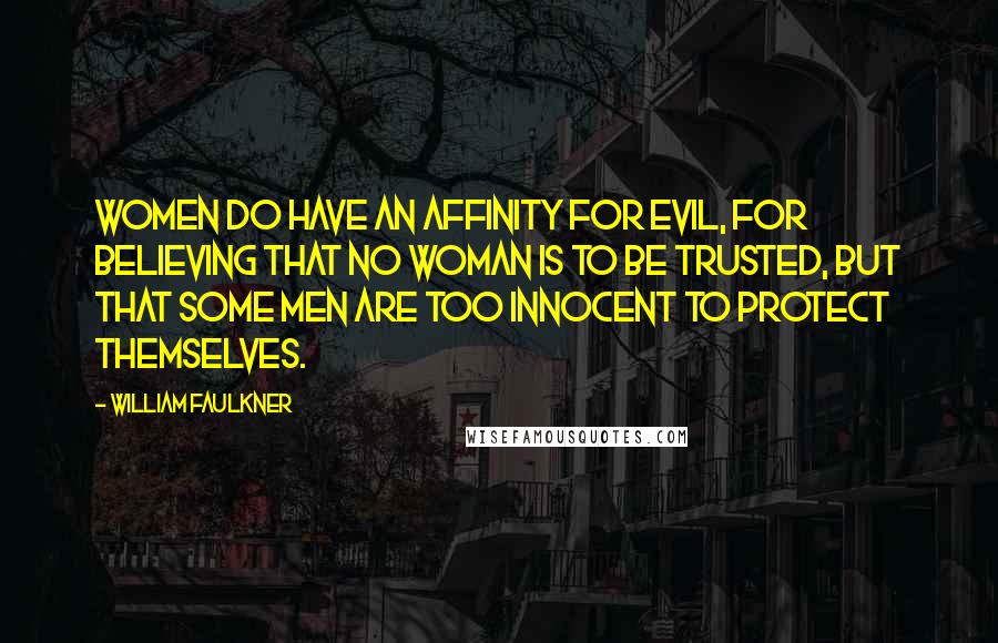 William Faulkner Quotes: Women do have an affinity for evil, for believing that no woman is to be trusted, but that some men are too innocent to protect themselves.