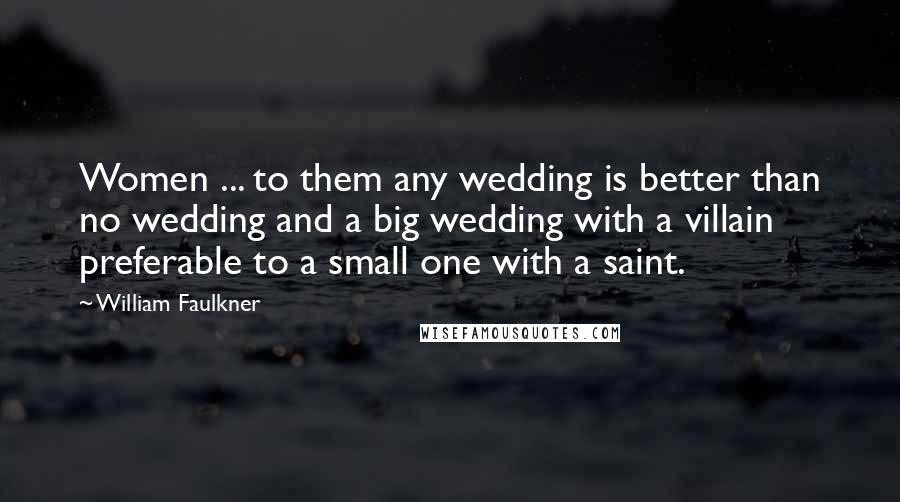 William Faulkner Quotes: Women ... to them any wedding is better than no wedding and a big wedding with a villain preferable to a small one with a saint.