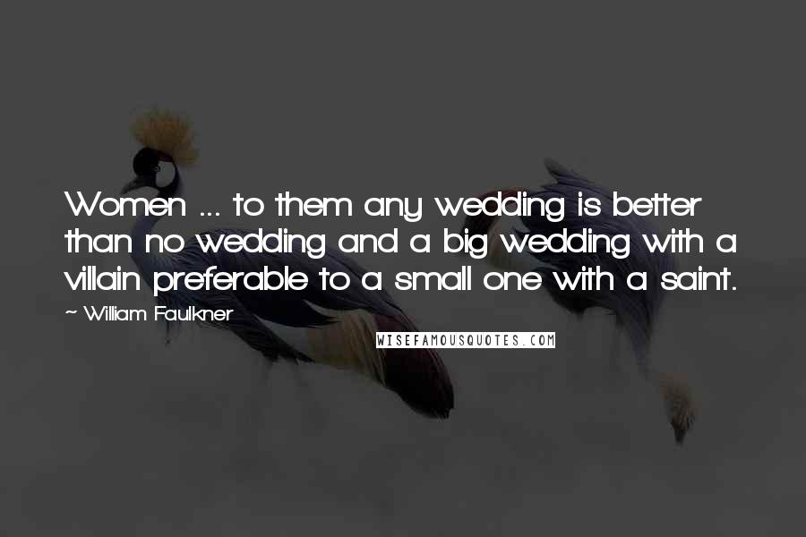 William Faulkner Quotes: Women ... to them any wedding is better than no wedding and a big wedding with a villain preferable to a small one with a saint.