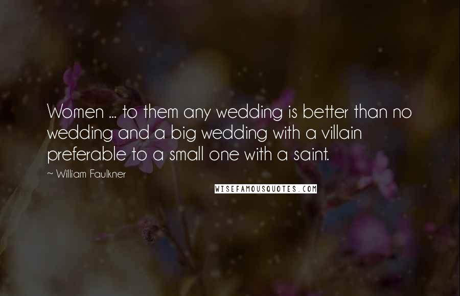 William Faulkner Quotes: Women ... to them any wedding is better than no wedding and a big wedding with a villain preferable to a small one with a saint.