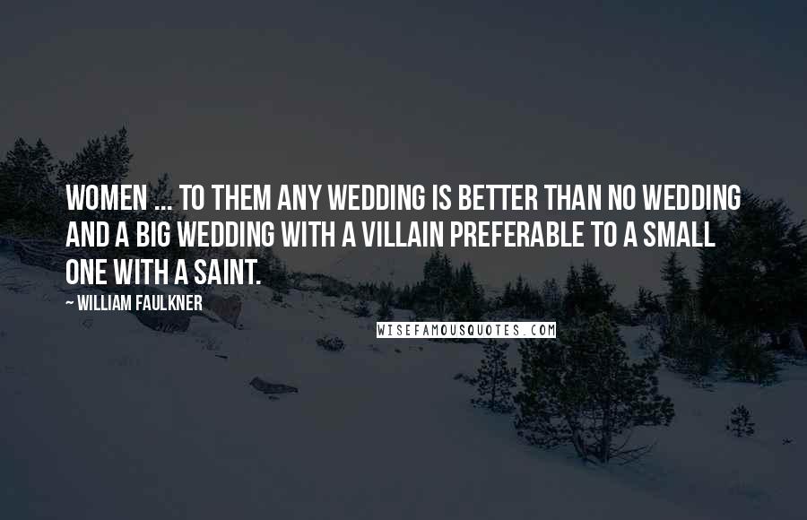 William Faulkner Quotes: Women ... to them any wedding is better than no wedding and a big wedding with a villain preferable to a small one with a saint.