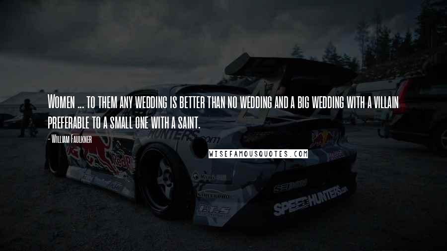 William Faulkner Quotes: Women ... to them any wedding is better than no wedding and a big wedding with a villain preferable to a small one with a saint.