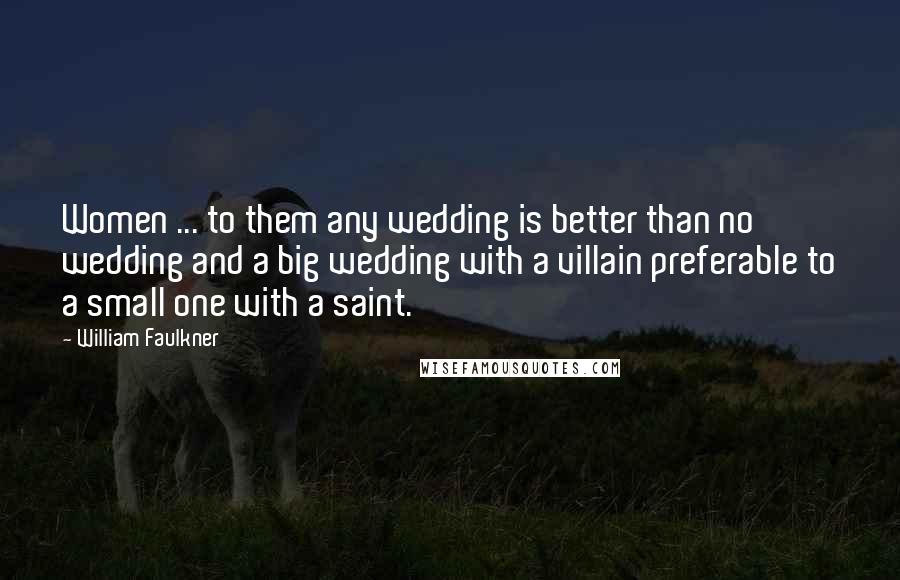 William Faulkner Quotes: Women ... to them any wedding is better than no wedding and a big wedding with a villain preferable to a small one with a saint.