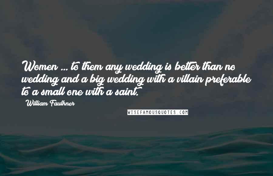 William Faulkner Quotes: Women ... to them any wedding is better than no wedding and a big wedding with a villain preferable to a small one with a saint.