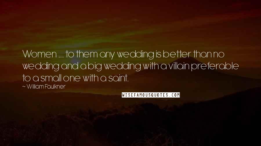 William Faulkner Quotes: Women ... to them any wedding is better than no wedding and a big wedding with a villain preferable to a small one with a saint.