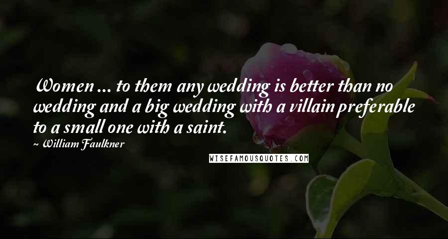 William Faulkner Quotes: Women ... to them any wedding is better than no wedding and a big wedding with a villain preferable to a small one with a saint.