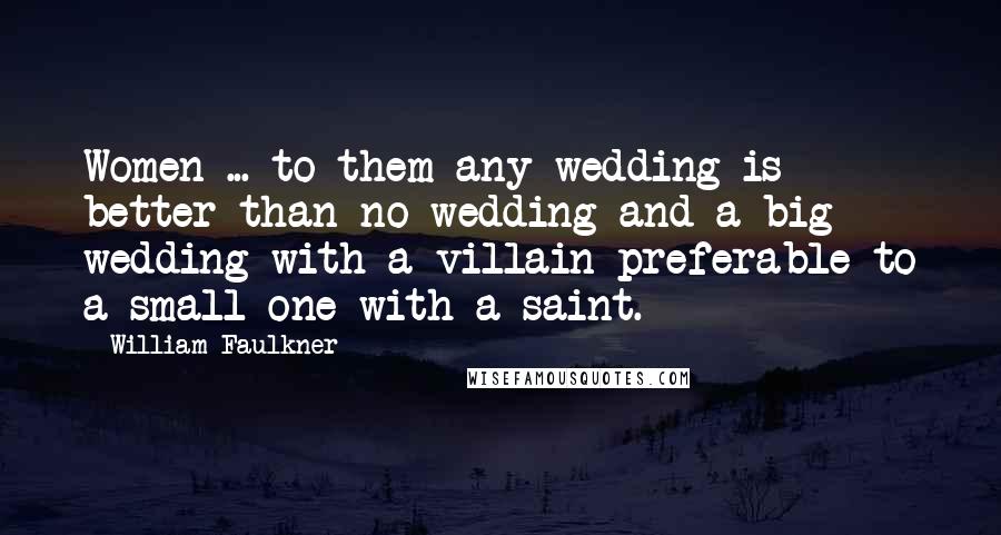 William Faulkner Quotes: Women ... to them any wedding is better than no wedding and a big wedding with a villain preferable to a small one with a saint.