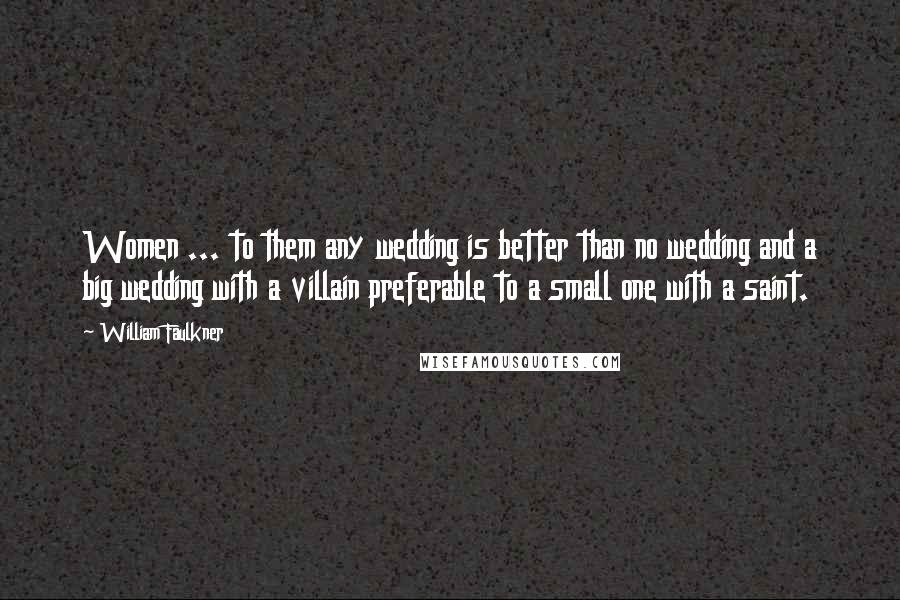 William Faulkner Quotes: Women ... to them any wedding is better than no wedding and a big wedding with a villain preferable to a small one with a saint.