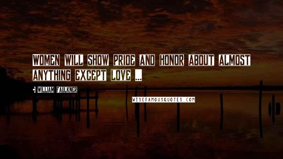 William Faulkner Quotes: Women will show pride and honor about almost anything except love ...