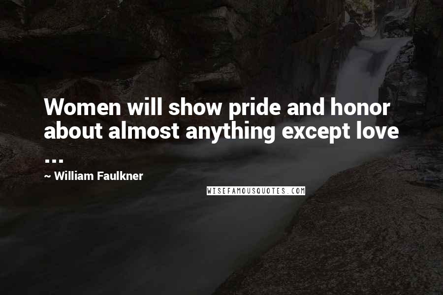 William Faulkner Quotes: Women will show pride and honor about almost anything except love ...