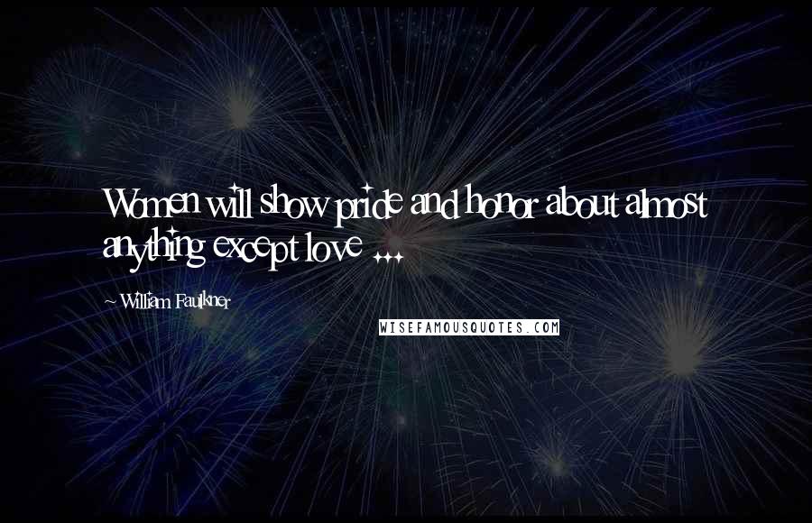 William Faulkner Quotes: Women will show pride and honor about almost anything except love ...