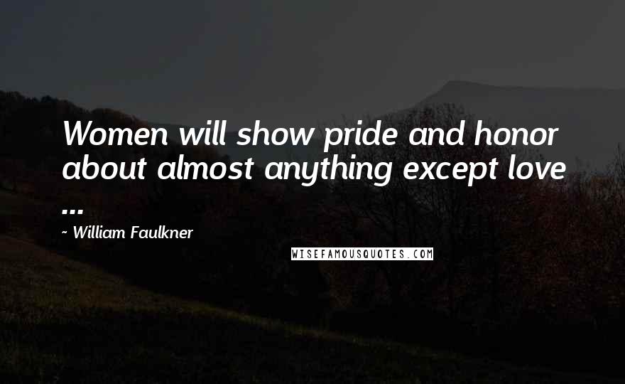 William Faulkner Quotes: Women will show pride and honor about almost anything except love ...