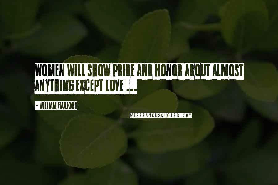 William Faulkner Quotes: Women will show pride and honor about almost anything except love ...