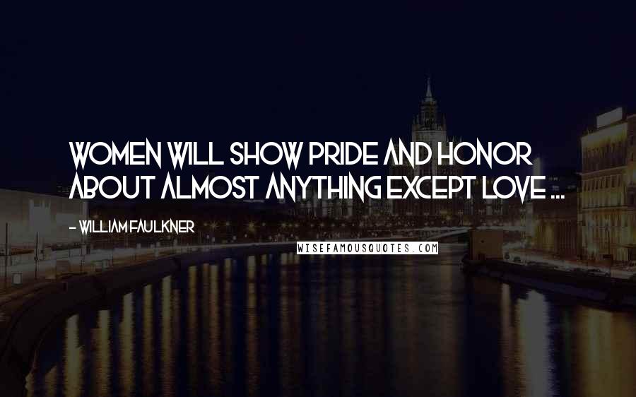 William Faulkner Quotes: Women will show pride and honor about almost anything except love ...