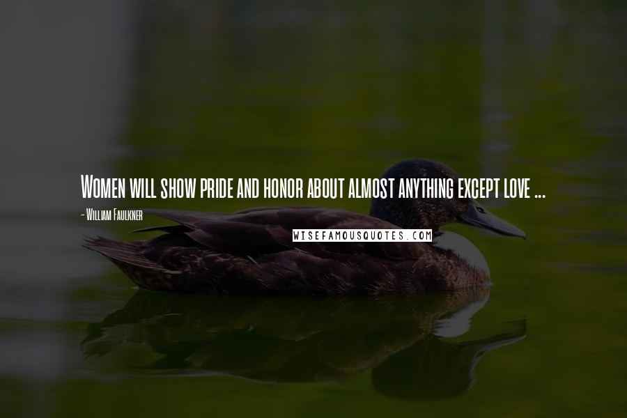 William Faulkner Quotes: Women will show pride and honor about almost anything except love ...