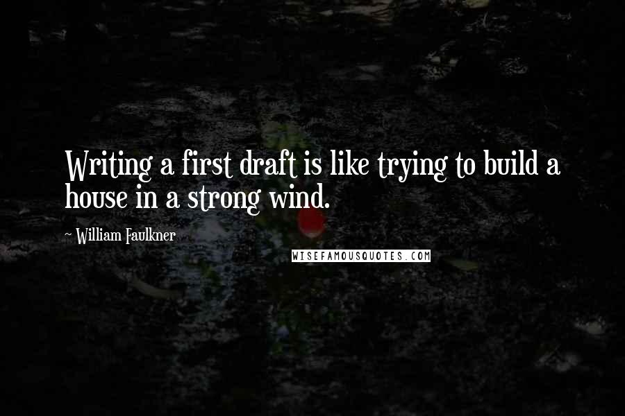 William Faulkner Quotes: Writing a first draft is like trying to build a house in a strong wind.